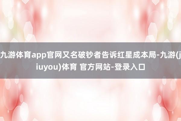 九游体育app官网又名破钞者告诉红星成本局-九游(jiuyou)体育 官方网站-登录入口