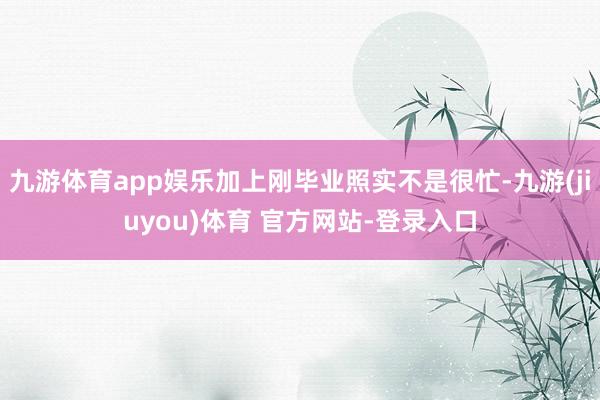 九游体育app娱乐加上刚毕业照实不是很忙-九游(jiuyou)体育 官方网站-登录入口