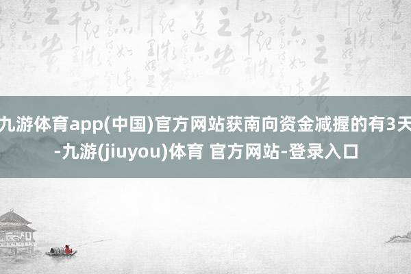 九游体育app(中国)官方网站获南向资金减握的有3天-九游(jiuyou)体育 官方网站-登录入口