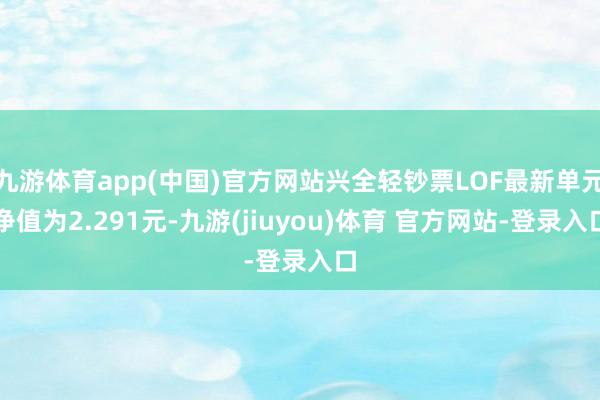 九游体育app(中国)官方网站兴全轻钞票LOF最新单元净值为2.291元-九游(jiuyou)体育 官方网站-登录入口