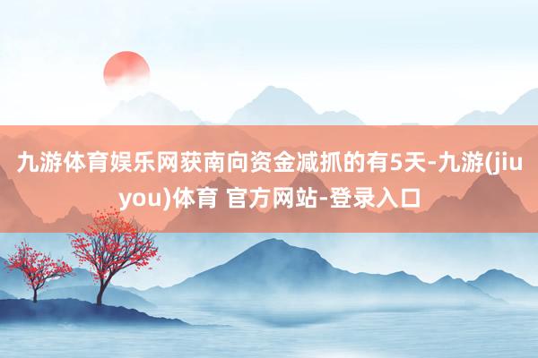 九游体育娱乐网获南向资金减抓的有5天-九游(jiuyou)体育 官方网站-登录入口