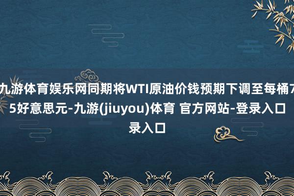 九游体育娱乐网同期将WTI原油价钱预期下调至每桶75好意思元-九游(jiuyou)体育 官方网站-登录入口