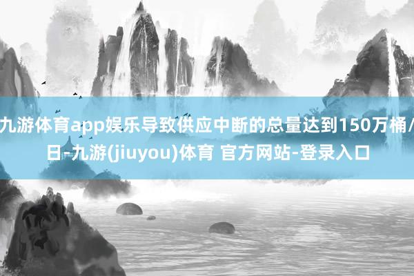 九游体育app娱乐导致供应中断的总量达到150万桶/日-九游(jiuyou)体育 官方网站-登录入口