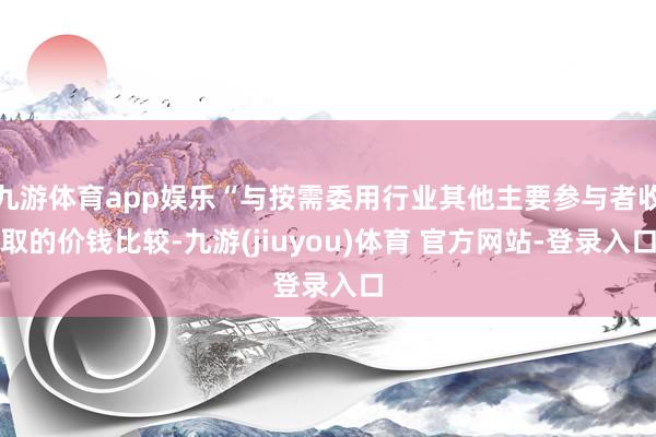 九游体育app娱乐“与按需委用行业其他主要参与者收取的价钱比较-九游(jiuyou)体育 官方网站-登录入口