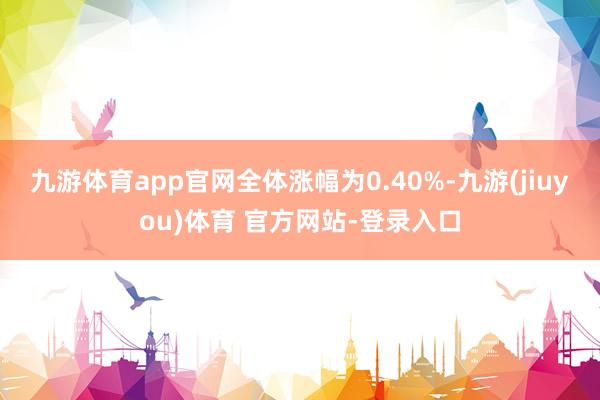 九游体育app官网全体涨幅为0.40%-九游(jiuyou)体育 官方网站-登录入口