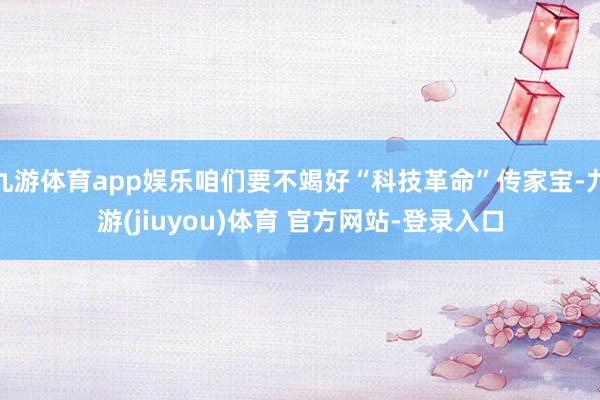 九游体育app娱乐咱们要不竭好“科技革命”传家宝-九游(jiuyou)体育 官方网站-登录入口