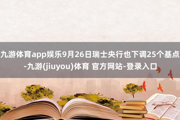 九游体育app娱乐9月26日瑞士央行也下调25个基点-九游(jiuyou)体育 官方网站-登录入口