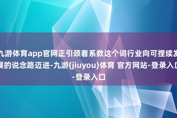 九游体育app官网正引颈着系数这个词行业向可捏续发展的说念路迈进-九游(jiuyou)体育 官方网站-登录入口