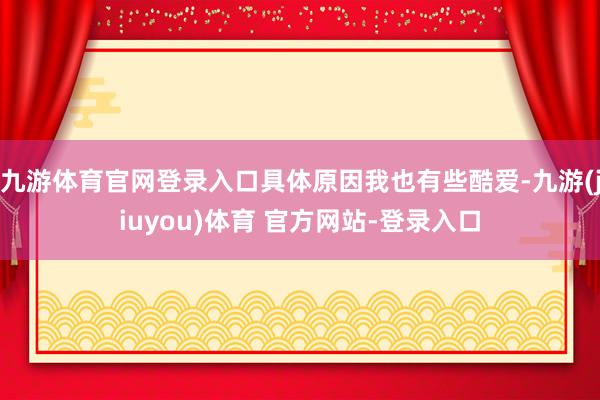 九游体育官网登录入口具体原因我也有些酷爱-九游(jiuyou)体育 官方网站-登录入口