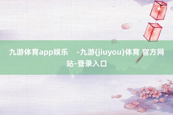 九游体育app娱乐    -九游(jiuyou)体育 官方网站-登录入口