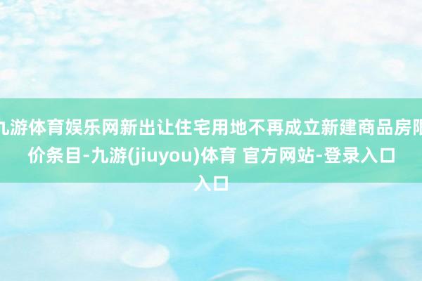 九游体育娱乐网新出让住宅用地不再成立新建商品房限价条目-九游(jiuyou)体育 官方网站-登录入口