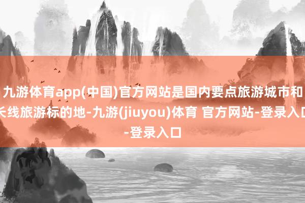 九游体育app(中国)官方网站是国内要点旅游城市和长线旅游标的地-九游(jiuyou)体育 官方网站-登录入口