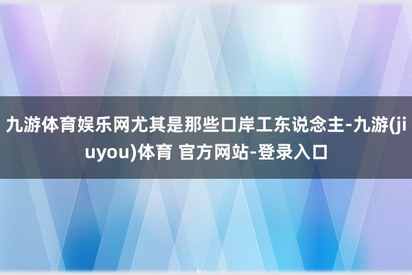 九游体育娱乐网尤其是那些口岸工东说念主-九游(jiuyou)体育 官方网站-登录入口