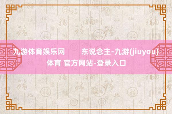 九游体育娱乐网 东说念主-九游(jiuyou)体育 官方网站-登录入口