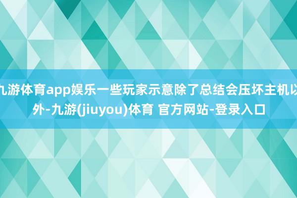 九游体育app娱乐一些玩家示意除了总结会压坏主机以外-九游(jiuyou)体育 官方网站-登录入口