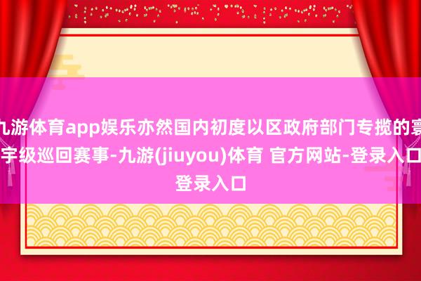 九游体育app娱乐亦然国内初度以区政府部门专揽的寰宇级巡回赛事-九游(jiuyou)体育 官方网站-登录入口