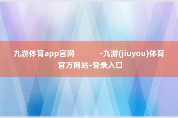 九游体育app官网 -九游(jiuyou)体育 官方网站-登录入口