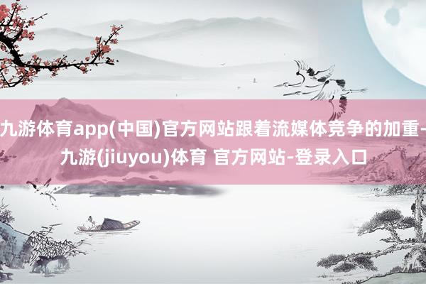 九游体育app(中国)官方网站跟着流媒体竞争的加重-九游(jiuyou)体育 官方网站-登录入口