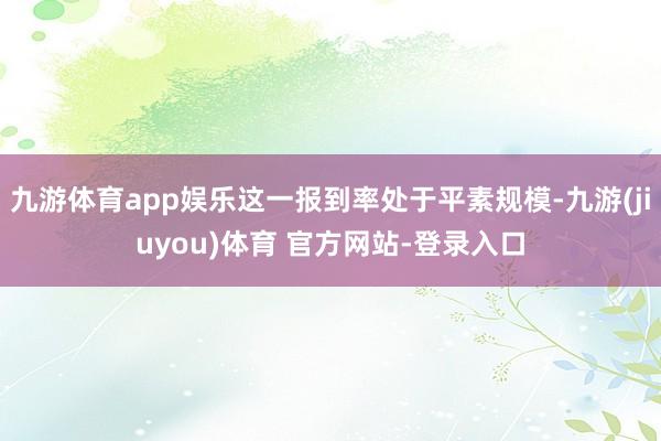 九游体育app娱乐这一报到率处于平素规模-九游(jiuyou)体育 官方网站-登录入口