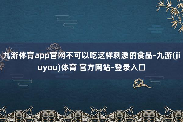 九游体育app官网不可以吃这样刺激的食品-九游(jiuyou)体育 官方网站-登录入口