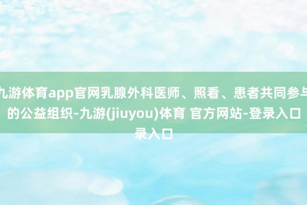九游体育app官网乳腺外科医师、照看、患者共同参与的公益组织-九游(jiuyou)体育 官方网站-登录入口