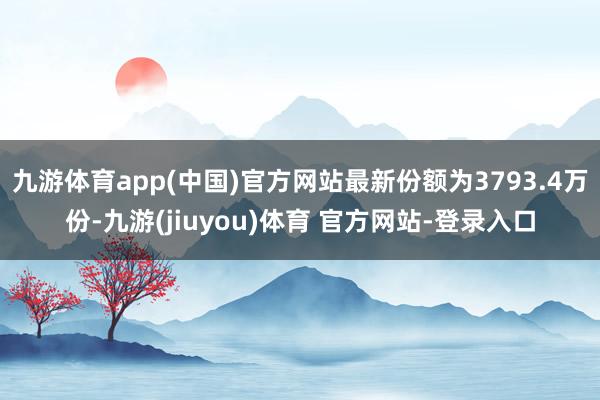 九游体育app(中国)官方网站最新份额为3793.4万份-九游(jiuyou)体育 官方网站-登录入口