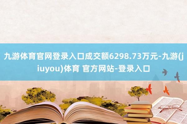 九游体育官网登录入口成交额6298.73万元-九游(jiuyou)体育 官方网站-登录入口