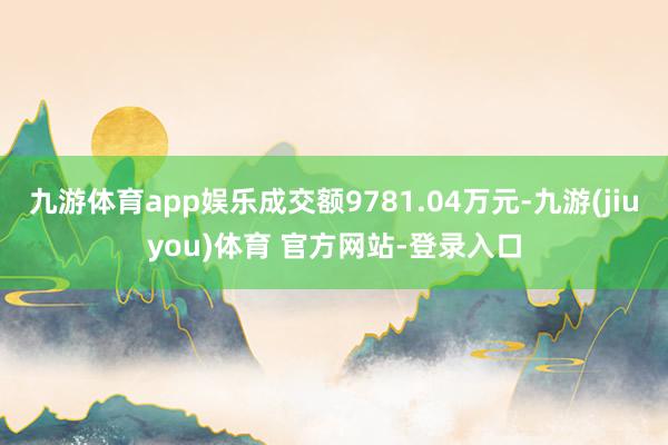 九游体育app娱乐成交额9781.04万元-九游(jiuyou)体育 官方网站-登录入口