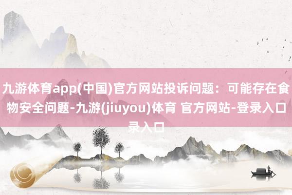 九游体育app(中国)官方网站投诉问题：可能存在食物安全问题-九游(jiuyou)体育 官方网站-登录入口