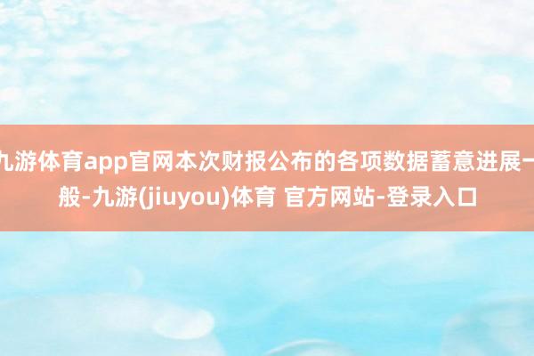 九游体育app官网本次财报公布的各项数据蓄意进展一般-九游(jiuyou)体育 官方网站-登录入口
