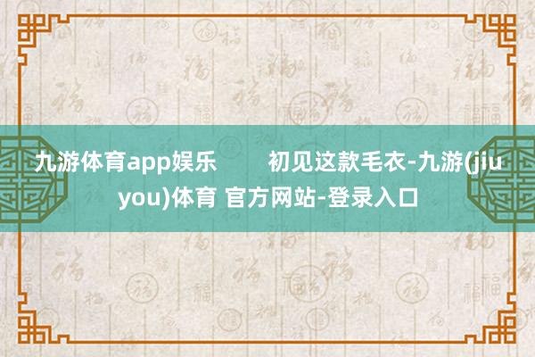九游体育app娱乐        初见这款毛衣-九游(jiuyou)体育 官方网站-登录入口