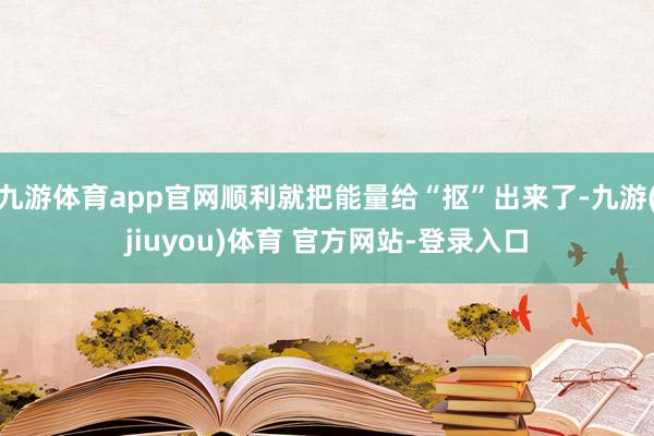 九游体育app官网顺利就把能量给“抠”出来了-九游(jiuyou)体育 官方网站-登录入口