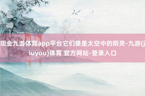 现金九游体育app平台它们像是太空中的阴灵-九游(jiuyou)体育 官方网站-登录入口