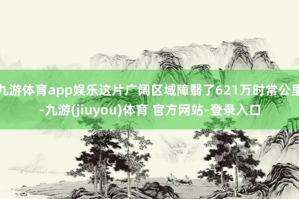 九游体育app娱乐这片广阔区域障翳了621万时常公里-九游(jiuyou)体育 官方网站-登录入口