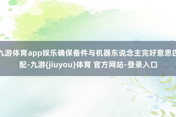 九游体育app娱乐确保备件与机器东说念主完好意思匹配-九游(jiuyou)体育 官方网站-登录入口