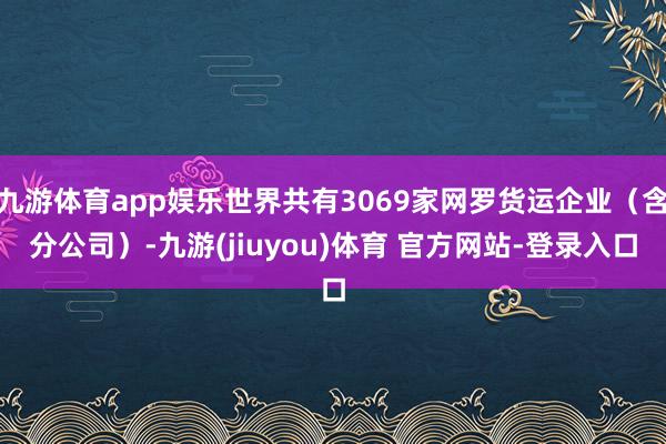 九游体育app娱乐世界共有3069家网罗货运企业(含分公司)-九游(jiuyou)体育 官方网站-登录入口