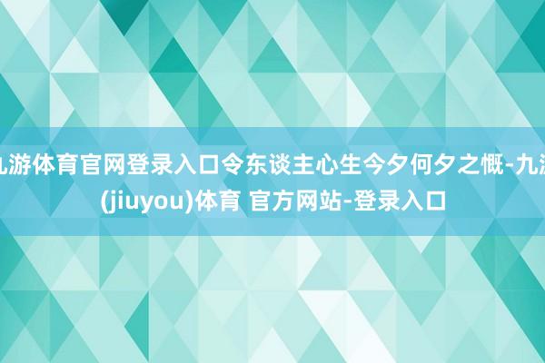 九游体育官网登录入口令东谈主心生今夕何夕之慨-九游(jiuyou)体育 官方网站-登录入口