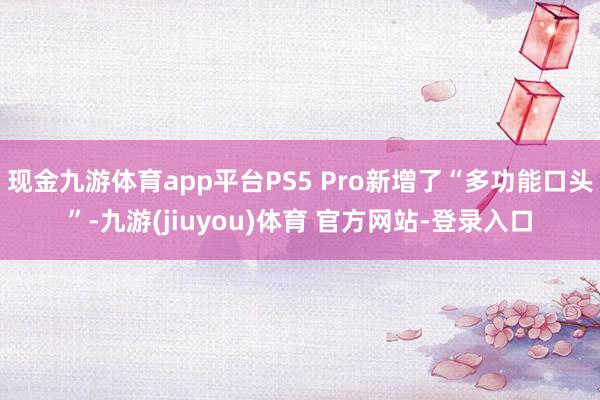 现金九游体育app平台PS5 Pro新增了“多功能口头”-九游(jiuyou)体育 官方网站-登录入口