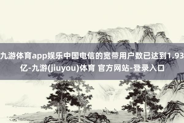 九游体育app娱乐中国电信的宽带用户数已达到1.93亿-九游(jiuyou)体育 官方网站-登录入口