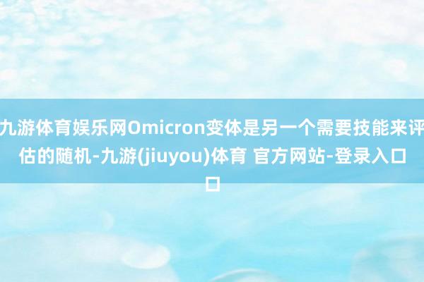 九游体育娱乐网Omicron变体是另一个需要技能来评估的随机-九游(jiuyou)体育 官方网站-登录入口