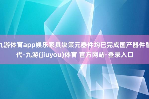 九游体育app娱乐家具决策元器件均已完成国产器件替代-九游(jiuyou)体育 官方网站-登录入口