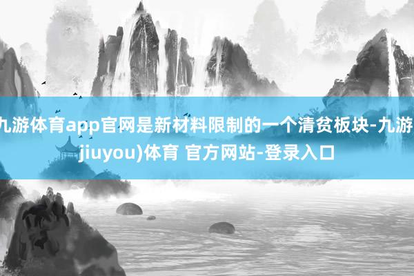 九游体育app官网是新材料限制的一个清贫板块-九游(jiuyou)体育 官方网站-登录入口