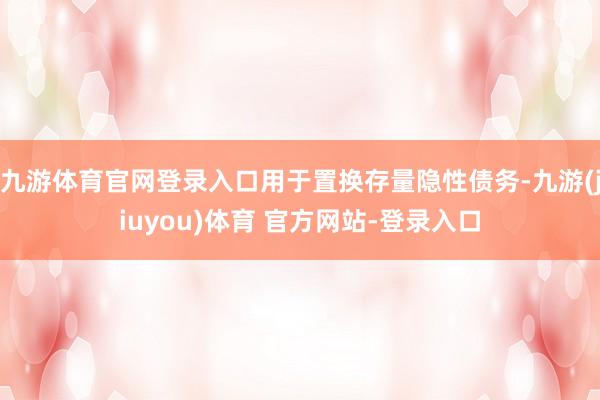 九游体育官网登录入口用于置换存量隐性债务-九游(jiuyou)体育 官方网站-登录入口