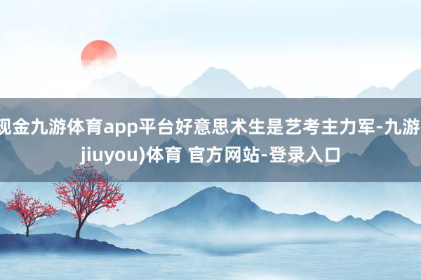 现金九游体育app平台好意思术生是艺考主力军-九游(jiuyou)体育 官方网站-登录入口