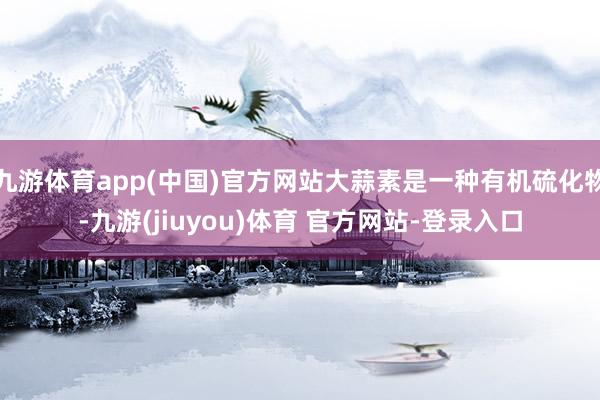 九游体育app(中国)官方网站大蒜素是一种有机硫化物-九游(jiuyou)体育 官方网站-登录入口