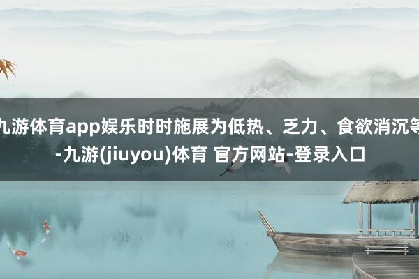 九游体育app娱乐时时施展为低热、乏力、食欲消沉等-九游(jiuyou)体育 官方网站-登录入口
