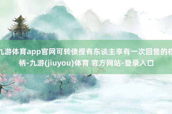 九游体育app官网可转债捏有东谈主享有一次回售的权柄-九游(jiuyou)体育 官方网站-登录入口