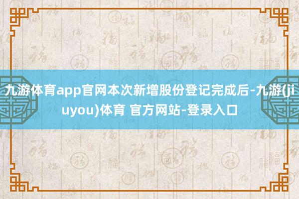 九游体育app官网本次新增股份登记完成后-九游(jiuyou)体育 官方网站-登录入口