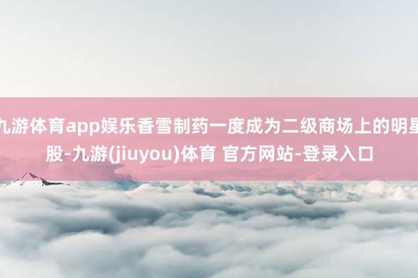 九游体育app娱乐香雪制药一度成为二级商场上的明星股-九游(jiuyou)体育 官方网站-登录入口