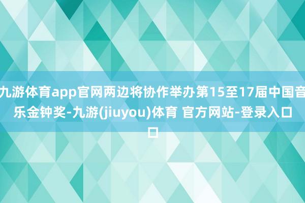九游体育app官网两边将协作举办第15至17届中国音乐金钟奖-九游(jiuyou)体育 官方网站-登录入口